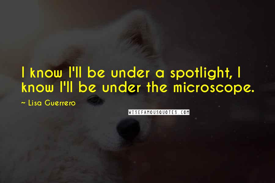 Lisa Guerrero Quotes: I know I'll be under a spotlight, I know I'll be under the microscope.