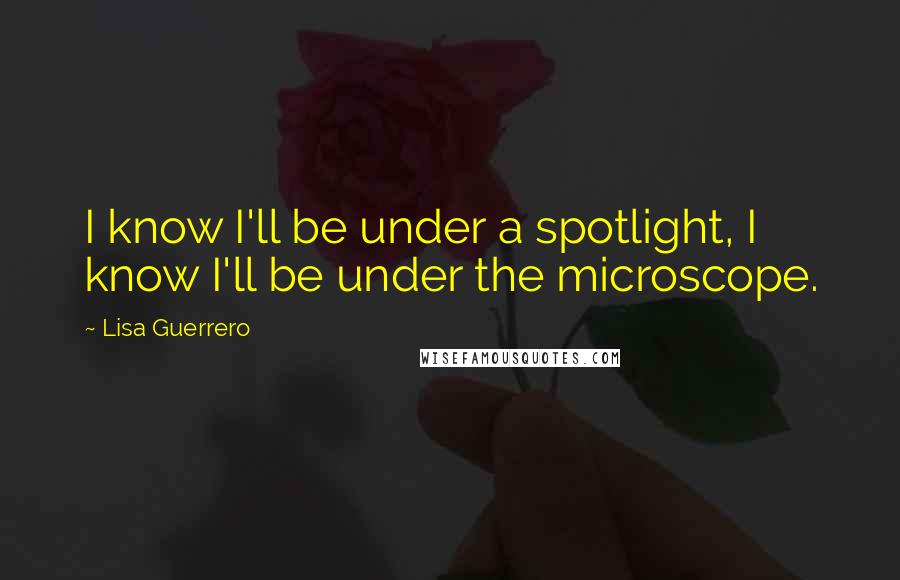 Lisa Guerrero Quotes: I know I'll be under a spotlight, I know I'll be under the microscope.