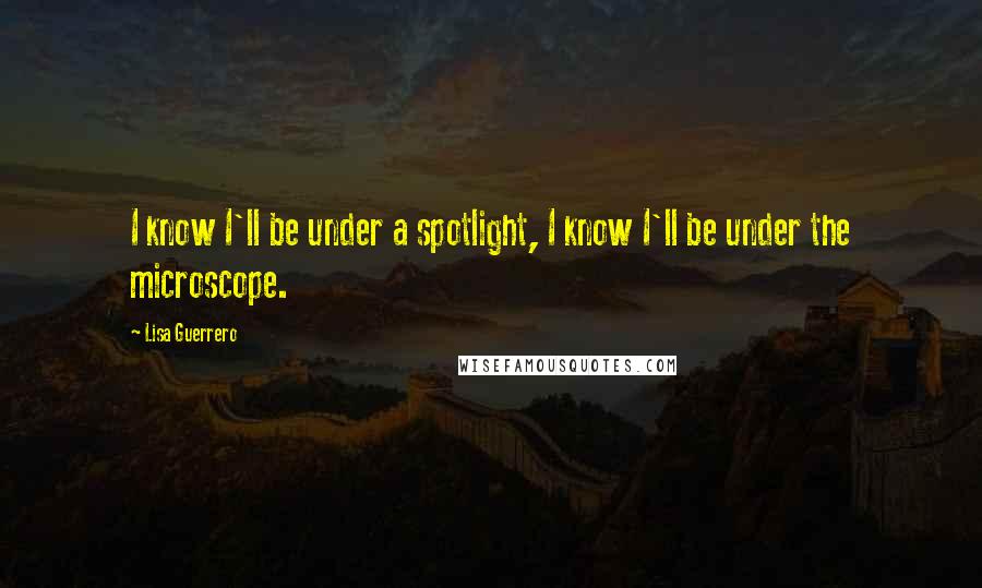 Lisa Guerrero Quotes: I know I'll be under a spotlight, I know I'll be under the microscope.