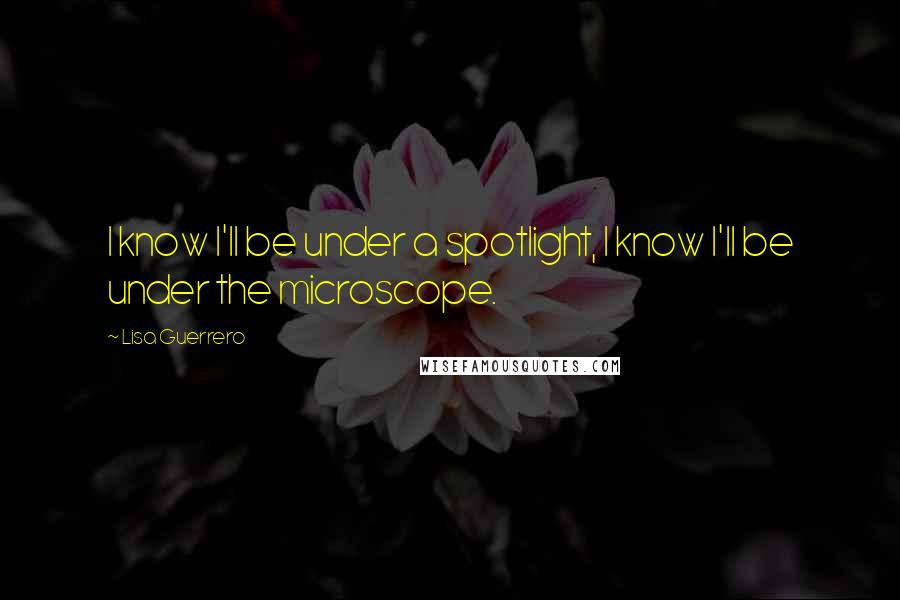 Lisa Guerrero Quotes: I know I'll be under a spotlight, I know I'll be under the microscope.