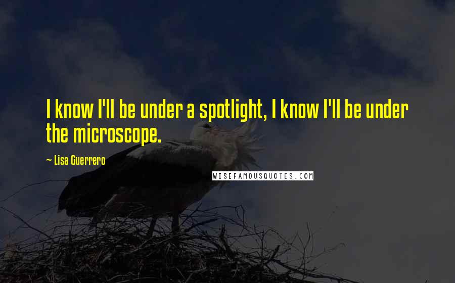 Lisa Guerrero Quotes: I know I'll be under a spotlight, I know I'll be under the microscope.