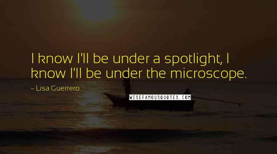 Lisa Guerrero Quotes: I know I'll be under a spotlight, I know I'll be under the microscope.