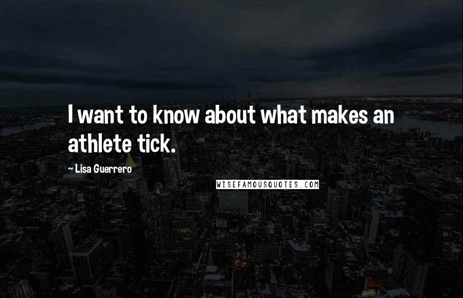 Lisa Guerrero Quotes: I want to know about what makes an athlete tick.