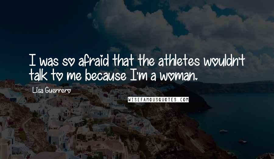 Lisa Guerrero Quotes: I was so afraid that the athletes wouldn't talk to me because I'm a woman.