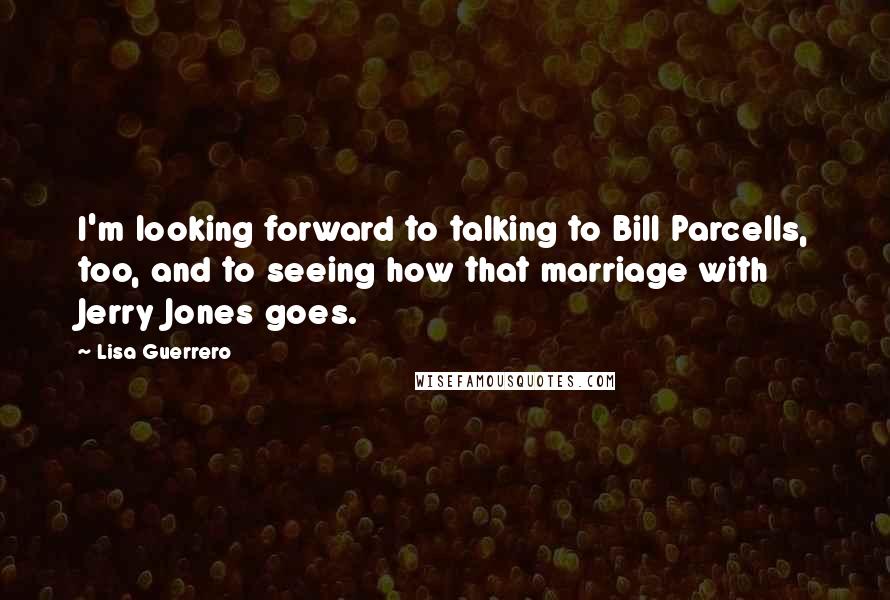 Lisa Guerrero Quotes: I'm looking forward to talking to Bill Parcells, too, and to seeing how that marriage with Jerry Jones goes.