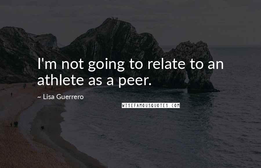 Lisa Guerrero Quotes: I'm not going to relate to an athlete as a peer.