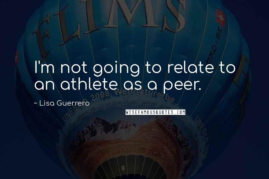 Lisa Guerrero Quotes: I'm not going to relate to an athlete as a peer.