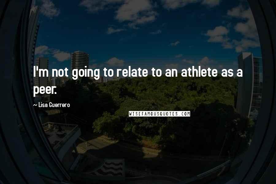 Lisa Guerrero Quotes: I'm not going to relate to an athlete as a peer.