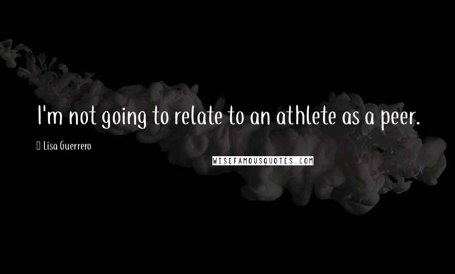 Lisa Guerrero Quotes: I'm not going to relate to an athlete as a peer.