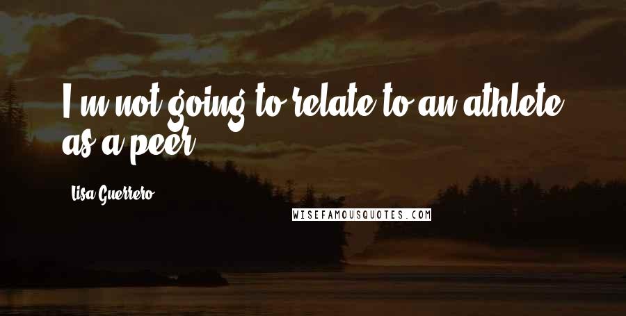 Lisa Guerrero Quotes: I'm not going to relate to an athlete as a peer.