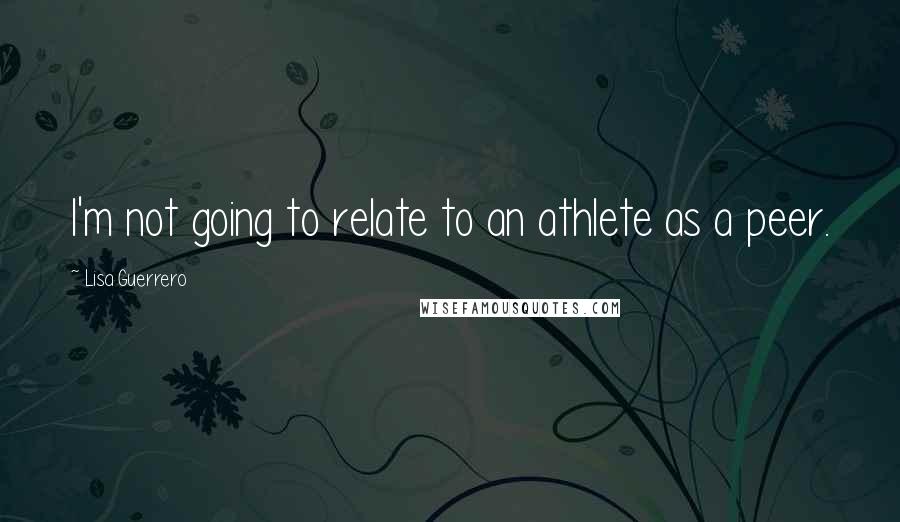 Lisa Guerrero Quotes: I'm not going to relate to an athlete as a peer.