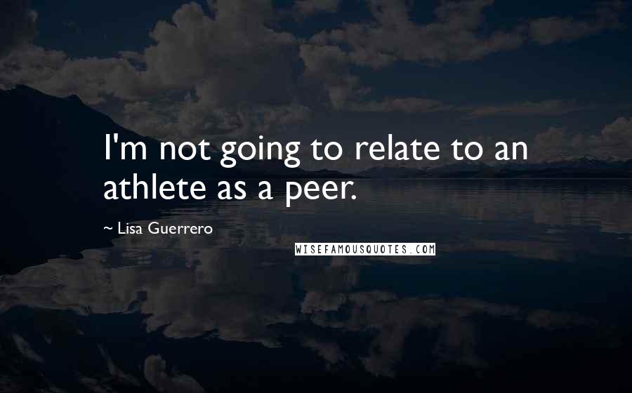 Lisa Guerrero Quotes: I'm not going to relate to an athlete as a peer.