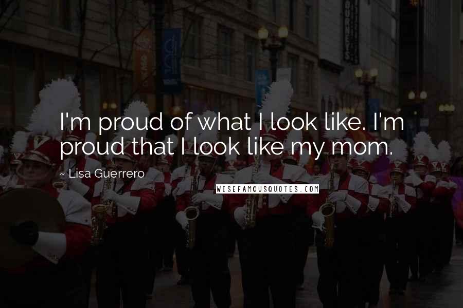 Lisa Guerrero Quotes: I'm proud of what I look like. I'm proud that I look like my mom.