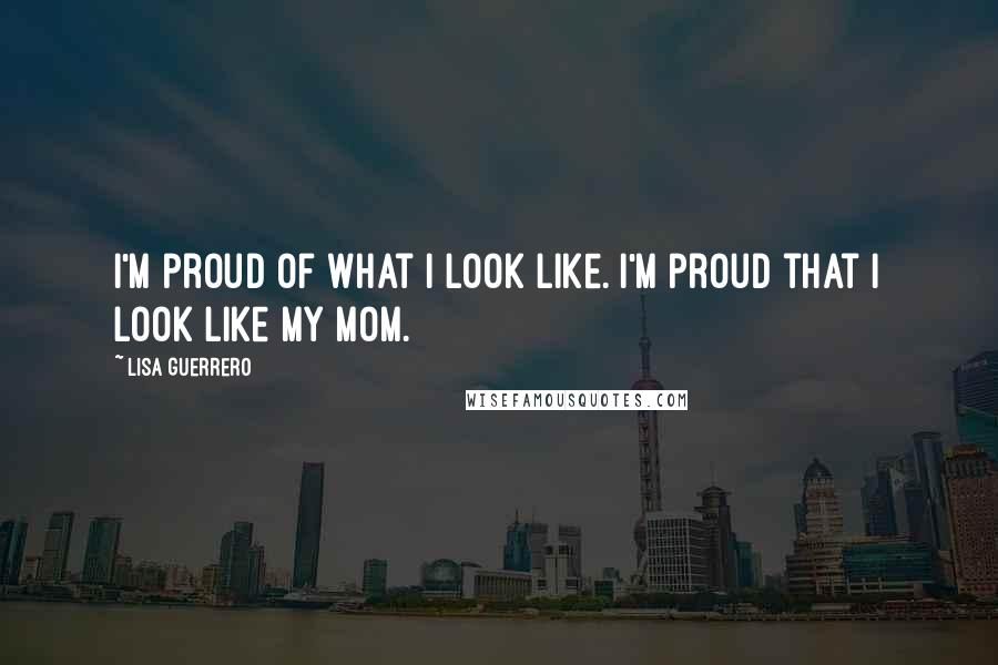 Lisa Guerrero Quotes: I'm proud of what I look like. I'm proud that I look like my mom.