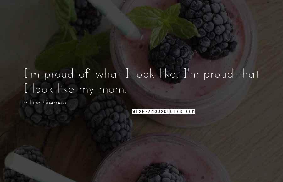 Lisa Guerrero Quotes: I'm proud of what I look like. I'm proud that I look like my mom.