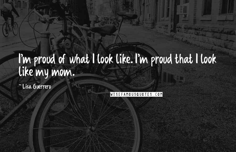 Lisa Guerrero Quotes: I'm proud of what I look like. I'm proud that I look like my mom.