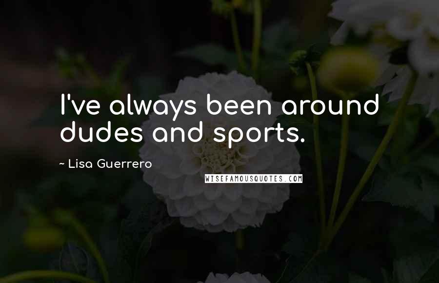 Lisa Guerrero Quotes: I've always been around dudes and sports.