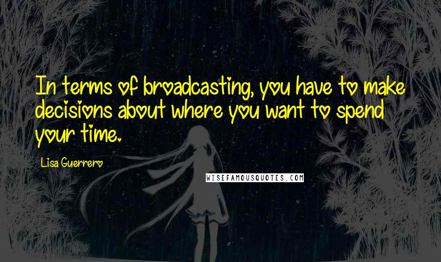 Lisa Guerrero Quotes: In terms of broadcasting, you have to make decisions about where you want to spend your time.