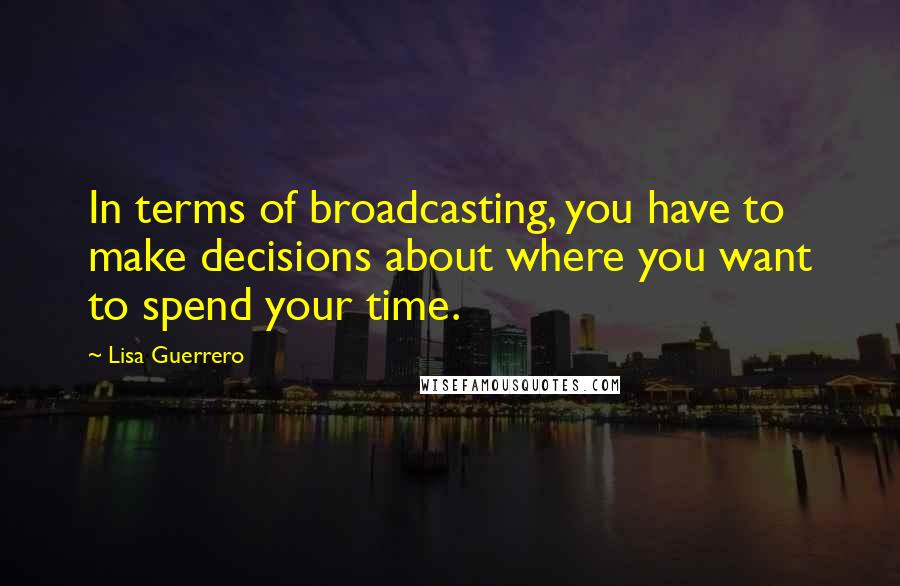 Lisa Guerrero Quotes: In terms of broadcasting, you have to make decisions about where you want to spend your time.