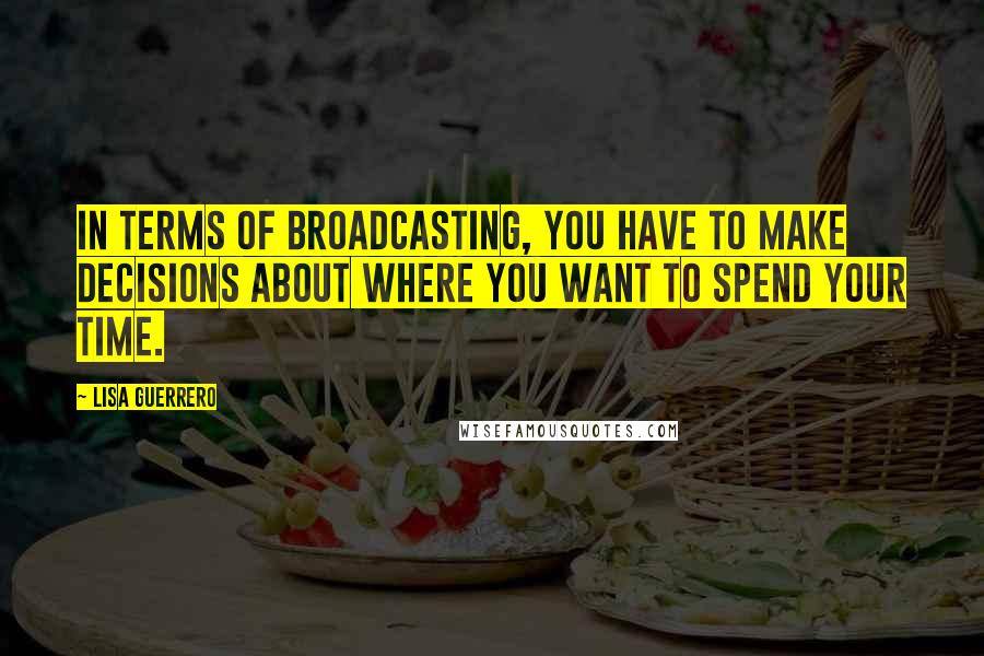 Lisa Guerrero Quotes: In terms of broadcasting, you have to make decisions about where you want to spend your time.