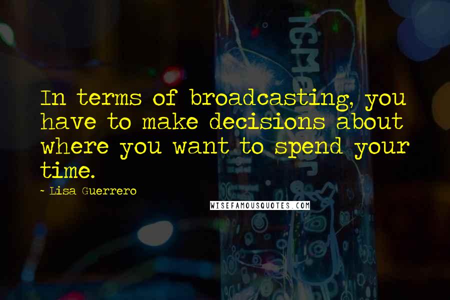 Lisa Guerrero Quotes: In terms of broadcasting, you have to make decisions about where you want to spend your time.