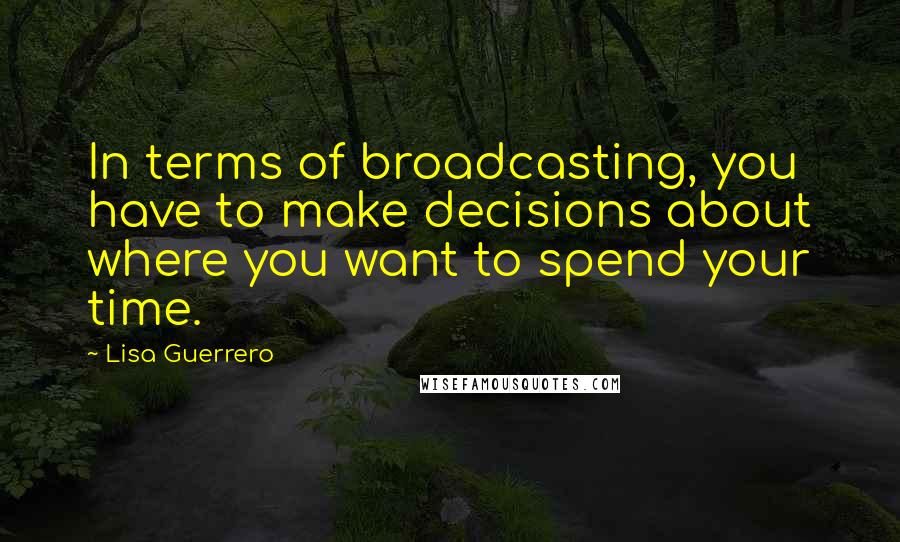 Lisa Guerrero Quotes: In terms of broadcasting, you have to make decisions about where you want to spend your time.