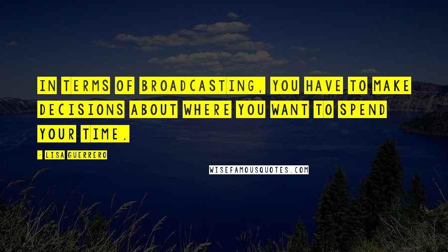 Lisa Guerrero Quotes: In terms of broadcasting, you have to make decisions about where you want to spend your time.