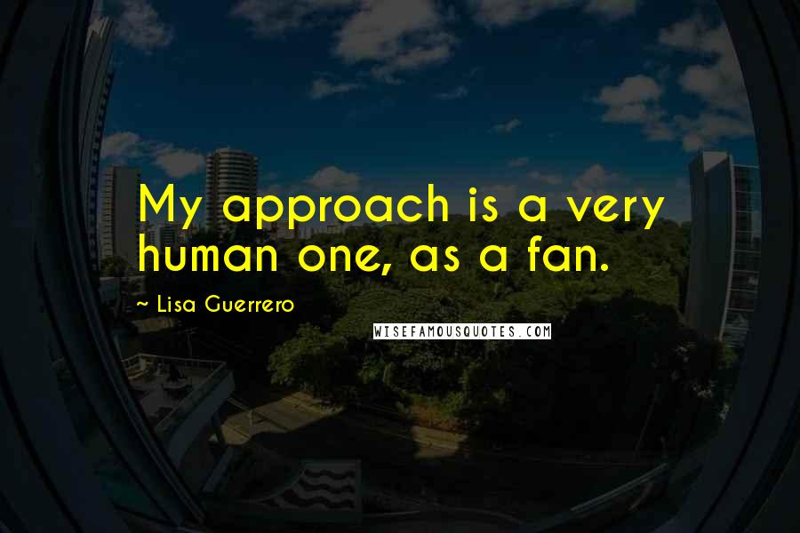 Lisa Guerrero Quotes: My approach is a very human one, as a fan.