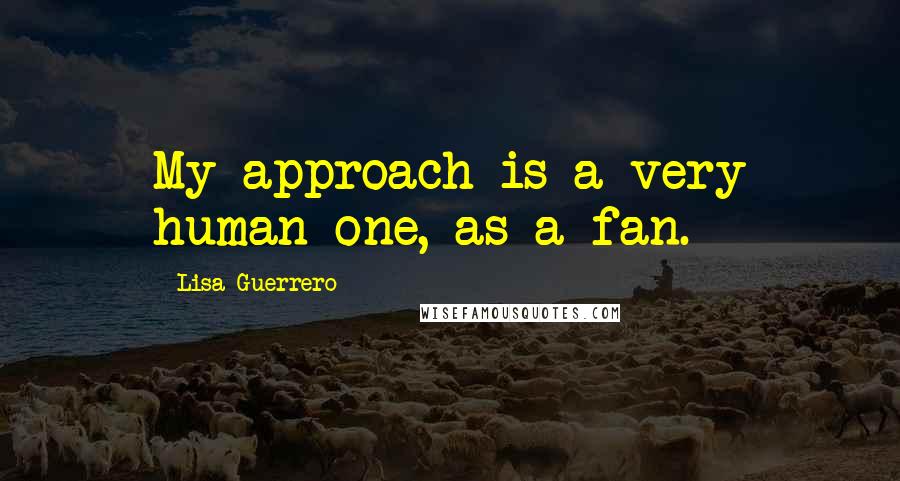 Lisa Guerrero Quotes: My approach is a very human one, as a fan.