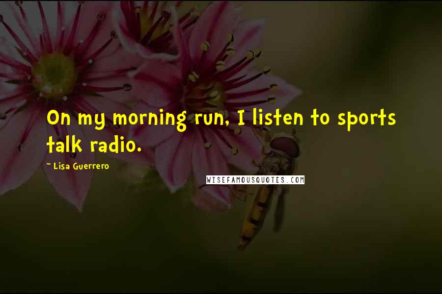 Lisa Guerrero Quotes: On my morning run, I listen to sports talk radio.