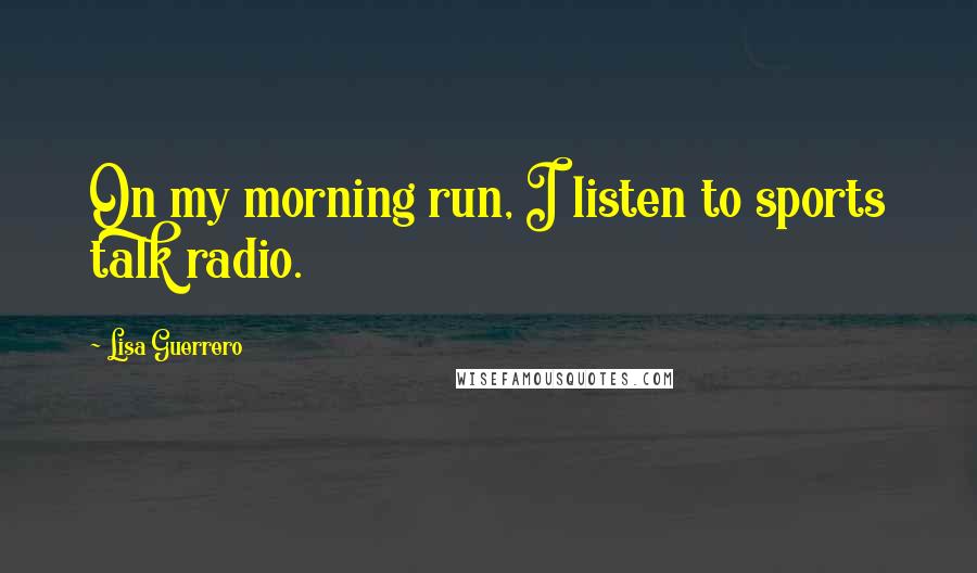 Lisa Guerrero Quotes: On my morning run, I listen to sports talk radio.