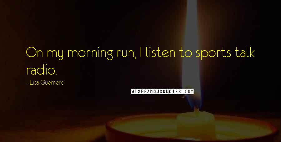 Lisa Guerrero Quotes: On my morning run, I listen to sports talk radio.