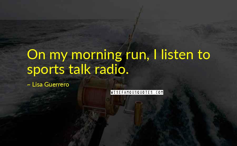 Lisa Guerrero Quotes: On my morning run, I listen to sports talk radio.