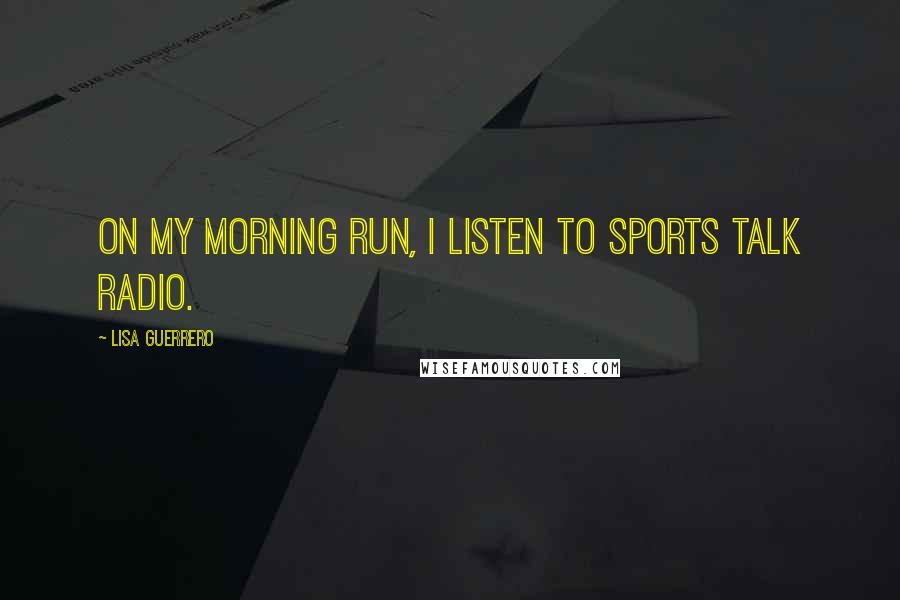 Lisa Guerrero Quotes: On my morning run, I listen to sports talk radio.