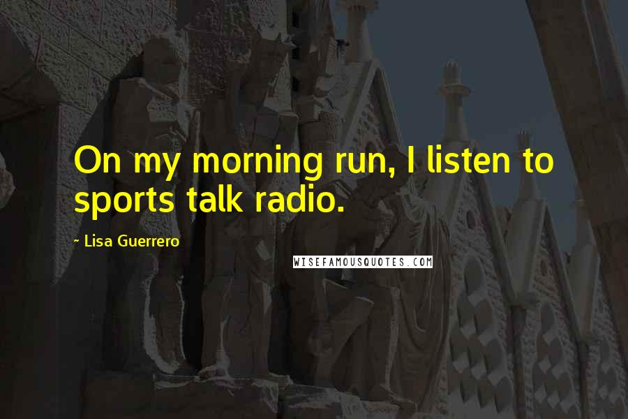 Lisa Guerrero Quotes: On my morning run, I listen to sports talk radio.