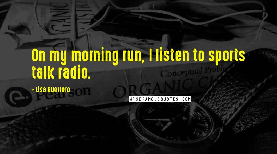 Lisa Guerrero Quotes: On my morning run, I listen to sports talk radio.