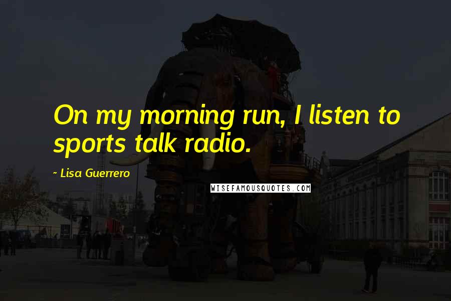 Lisa Guerrero Quotes: On my morning run, I listen to sports talk radio.