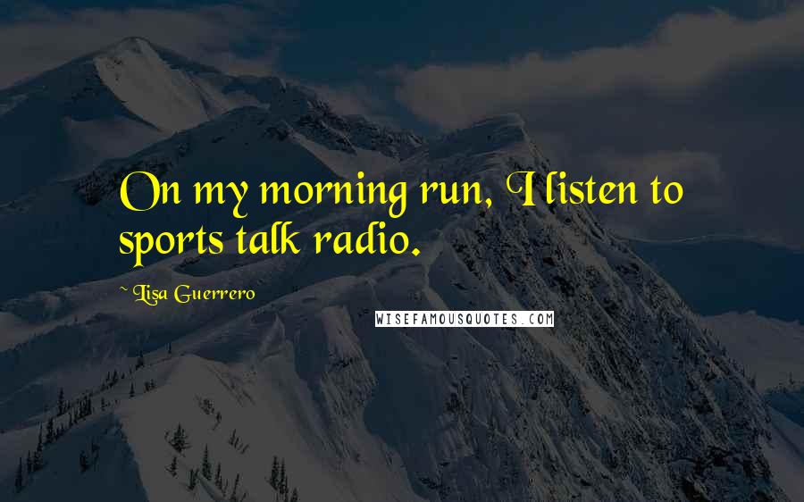 Lisa Guerrero Quotes: On my morning run, I listen to sports talk radio.