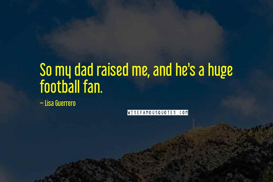 Lisa Guerrero Quotes: So my dad raised me, and he's a huge football fan.