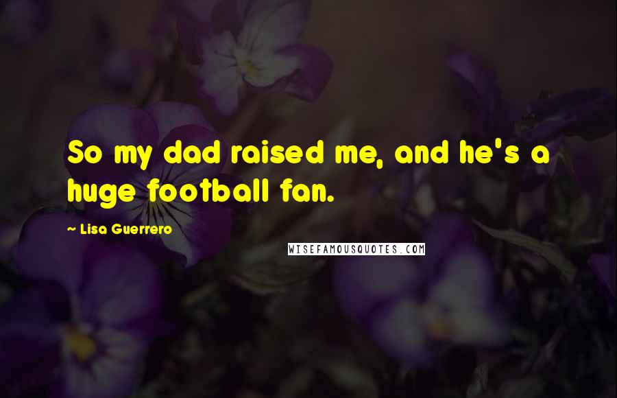 Lisa Guerrero Quotes: So my dad raised me, and he's a huge football fan.