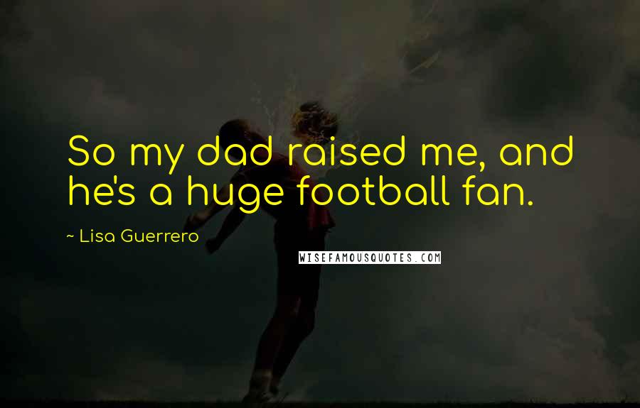 Lisa Guerrero Quotes: So my dad raised me, and he's a huge football fan.