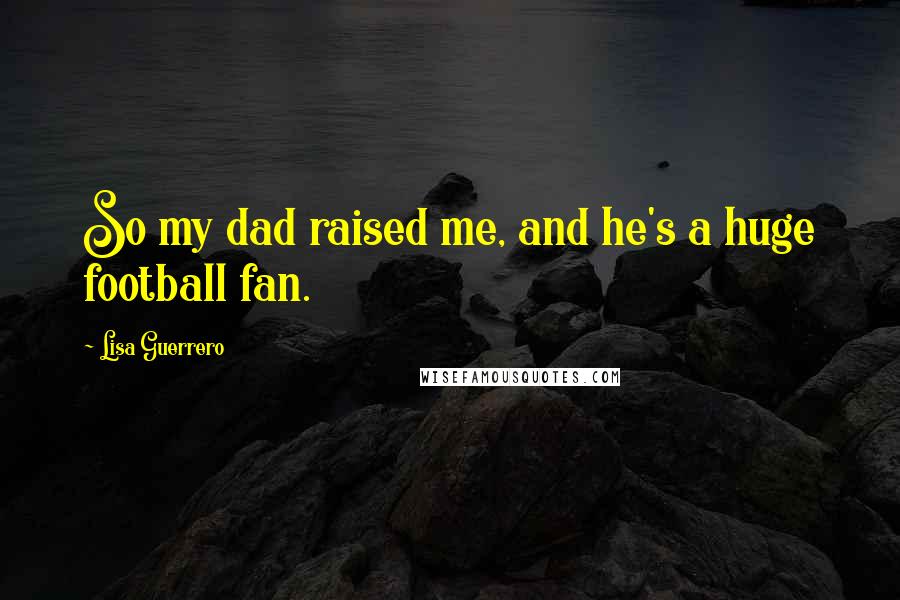 Lisa Guerrero Quotes: So my dad raised me, and he's a huge football fan.