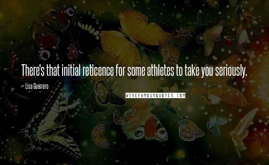 Lisa Guerrero Quotes: There's that initial reticence for some athletes to take you seriously.