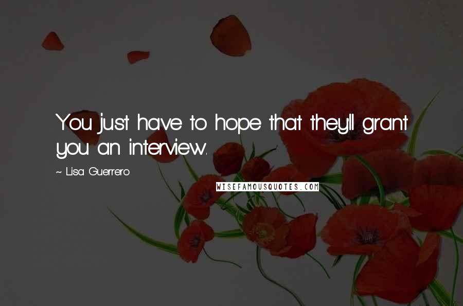Lisa Guerrero Quotes: You just have to hope that they'll grant you an interview.