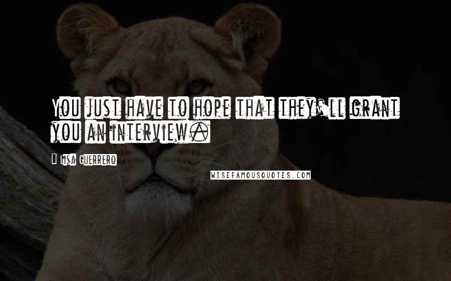 Lisa Guerrero Quotes: You just have to hope that they'll grant you an interview.