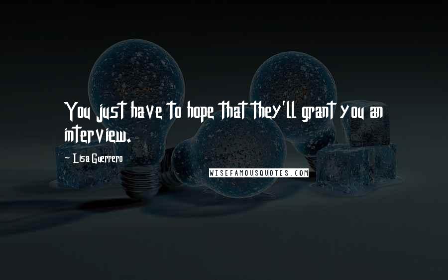 Lisa Guerrero Quotes: You just have to hope that they'll grant you an interview.