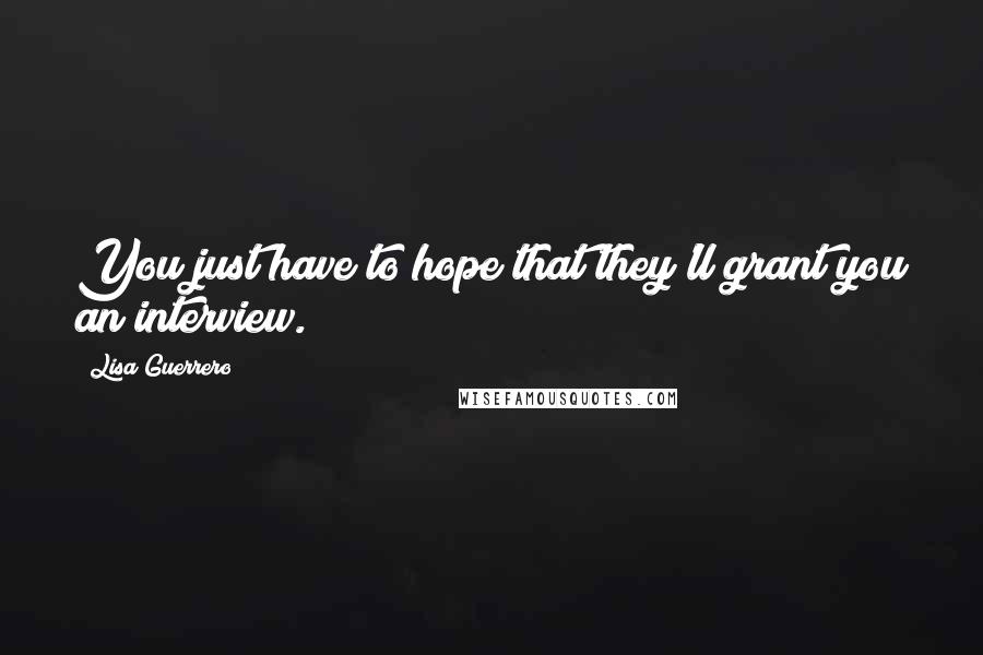 Lisa Guerrero Quotes: You just have to hope that they'll grant you an interview.