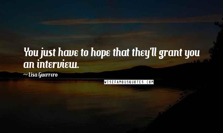 Lisa Guerrero Quotes: You just have to hope that they'll grant you an interview.