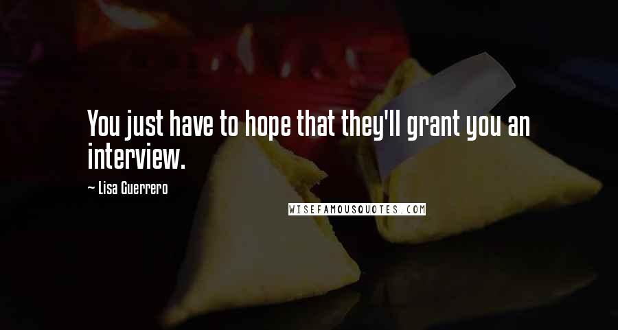 Lisa Guerrero Quotes: You just have to hope that they'll grant you an interview.