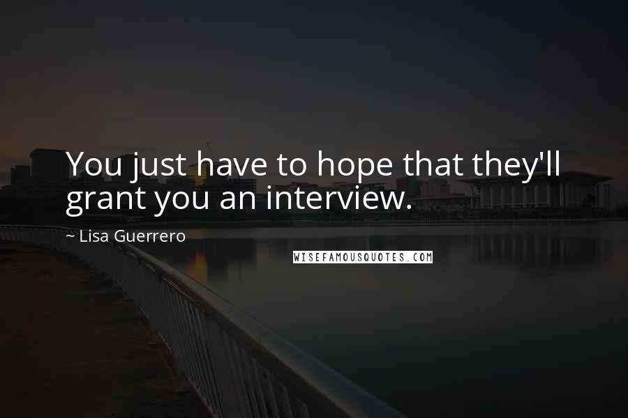 Lisa Guerrero Quotes: You just have to hope that they'll grant you an interview.